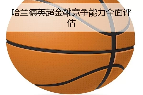 哈兰德英超金靴竞争能力全面评估