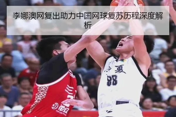 李娜澳网复出助力中国网球复苏历程深度解析