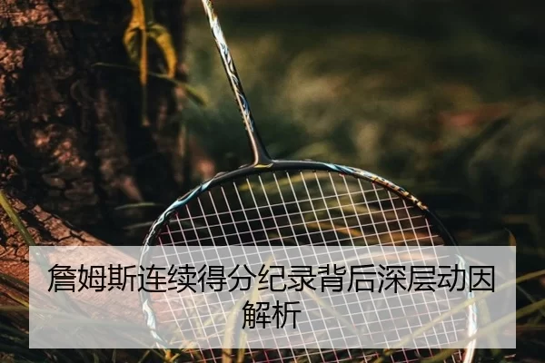 詹姆斯连续得分纪录背后深层动因解析